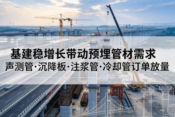 施甸基建稳增长带动预埋监测管材需求,声测管、沉降板、注浆管订单持续放量